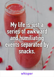 My life is a series of awkward and humiliating moments separated by snacks smoothies image