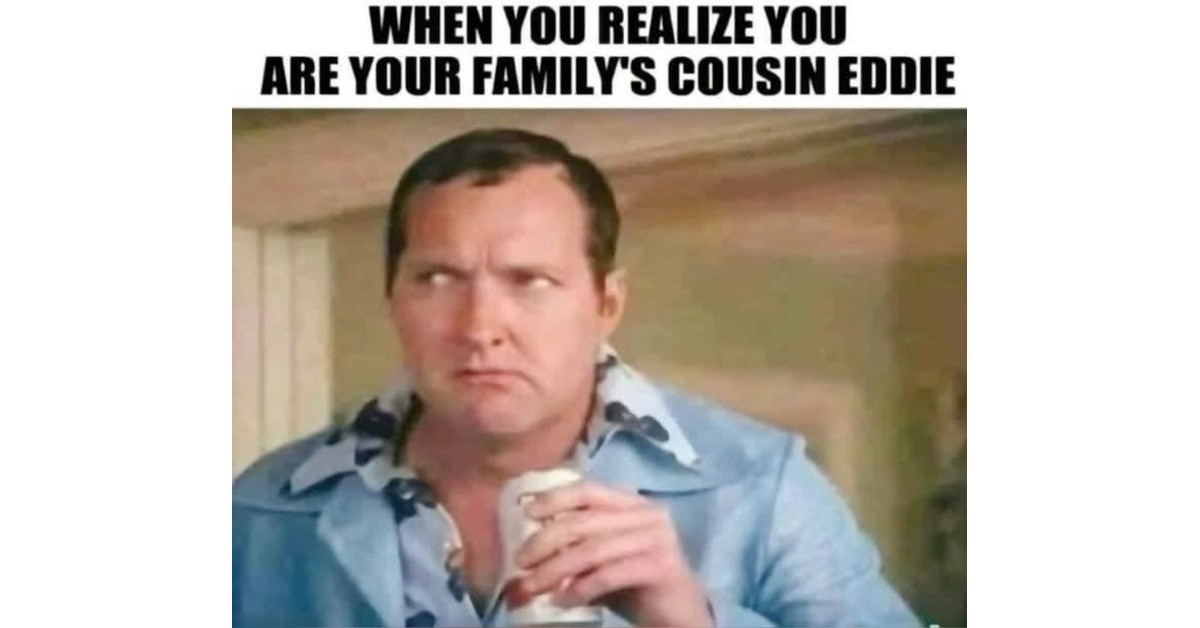 Funny Cousin Eddie image says when you realize you are your family's cousin eddie